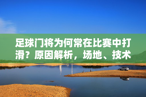 足球门将为何常在比赛中打滑？原因解析，场地、技术、装备等多维度因素，足球门将比赛中常打滑？多维度解析原因，场地、技术、装备等因素影响