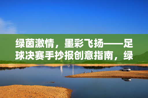 绿茵激情，墨彩飞扬——足球决赛手抄报创意指南，绿茵激情，墨彩飞扬——足球决赛手抄报创意指南