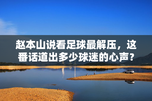 赵本山说看足球最解压，这番话道出多少球迷的心声？