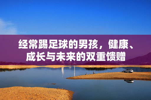 经常踢足球的男孩，健康、成长与未来的双重馈赠