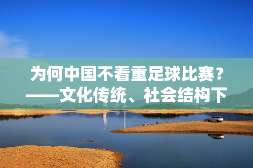 为何中国不看重足球比赛？——文化传统、社会结构下的价值偏向与资源分配，为何中国不看重足球比赛？——文化传统、社会结构下的价值偏向与资源分配
