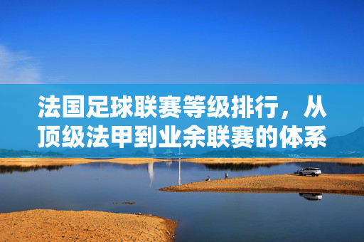 法国足球联赛等级排行，从顶级法甲到业余联赛的体系全景