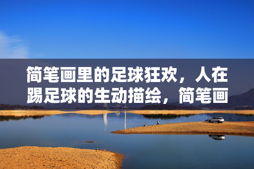 简笔画里的足球狂欢，人在踢足球的生动描绘，简笔画里的足球狂欢，生动描绘人在踢足球的欢乐场景