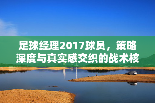 足球经理2017球员，策略深度与真实感交织的战术核心，足球经理2017球员，策略深度与真实感交织的战术核心