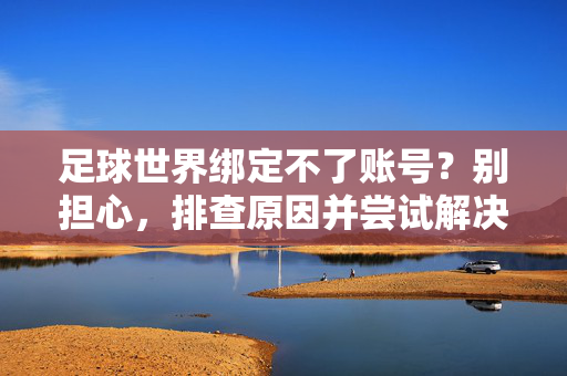足球世界绑定不了账号？别担心，排查原因并尝试解决方法，足球世界绑定不了账号？别担心，排查原因并尝试解决方法
