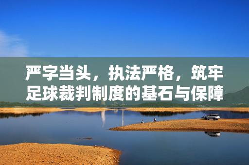 严字当头，执法严格，筑牢足球裁判制度的基石与保障，严字当头，执法严格，筑牢足球裁判制度的基石与保障