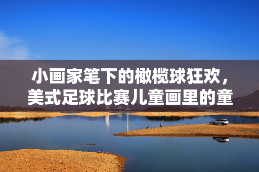 小画家笔下的橄榄球狂欢，美式足球比赛儿童画里的童真与色彩，小画家绘橄榄球狂欢，美式足球比赛儿童画里的童真色彩