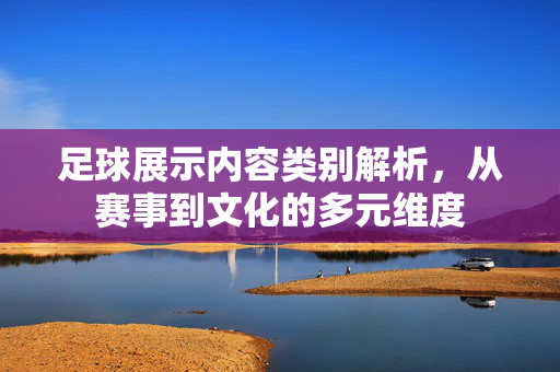 足球展示内容类别解析,从赛事到文化的多元维度