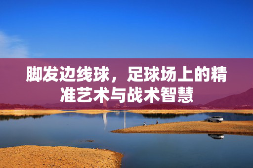 脚发边线球，足球场上的精准艺术与战术智慧