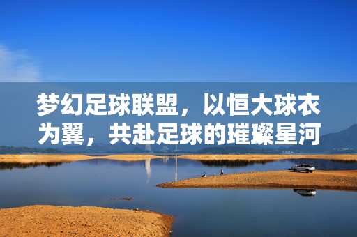 梦幻足球联盟，以恒大球衣为翼，共赴足球的璀璨星河，梦幻足球联盟，以恒大球衣为翼，共赴足球的璀璨星河