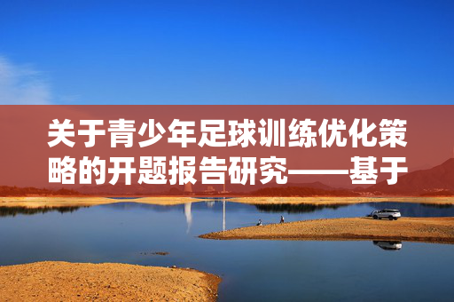 关于青少年足球训练优化策略的开题报告研究——基于运动训练理论与实证分析，关于青少年足球训练优化策略的开题报告研究——基于运动训练理论与实证分析