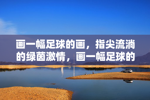 画一幅足球的画,指尖流淌的绿茵激情,画一幅足球的画,指尖流淌的绿茵激情