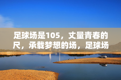 足球场是105,丈量青春的尺,承载梦想的场,足球场,105,丈量青春的尺,承载梦想的场