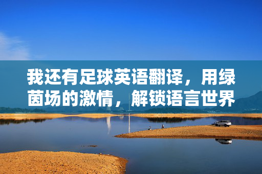 我还有足球英语翻译，用绿茵场的激情，解锁语言世界的密码，足球英语翻译，用绿茵场激情解锁语言世界的密码