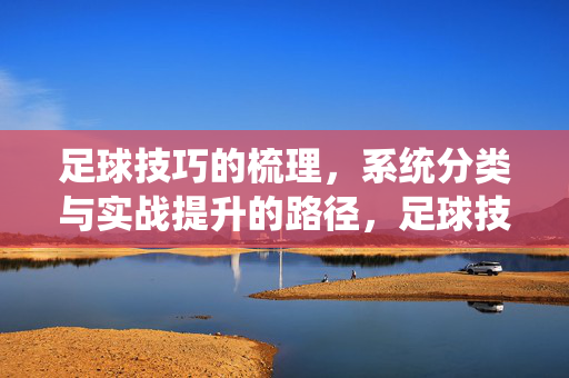 足球技巧的梳理，系统分类与实战提升的路径，足球技巧的系统梳理、分类与实战提升路径