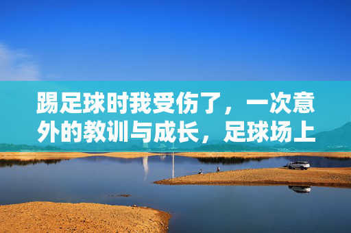 踢足球时我受伤了，一次意外的教训与成长，足球场上的意外，一次受伤的教训与成长