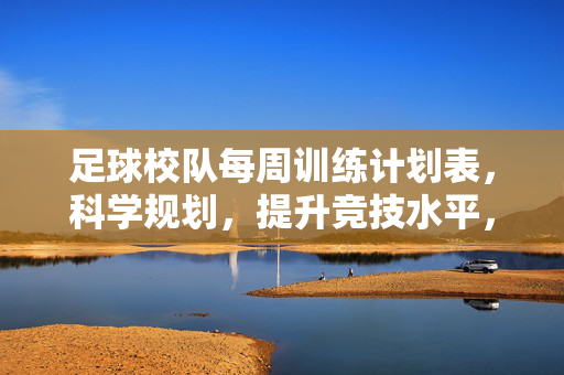 足球校队每周训练计划表，科学规划，提升竞技水平，足球校队每周训练计划表，科学规划，提升竞技水平