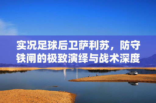 实况足球后卫萨利苏，防守铁闸的极致演绎与战术深度解析，实况足球后卫萨利苏，防守铁闸的极致演绎与战术深度解析