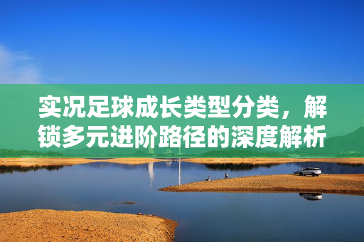 实况足球成长类型分类,解锁多元进阶路径的深度解析,实况足球成长类型分类,解锁多元进阶路径的深度解析