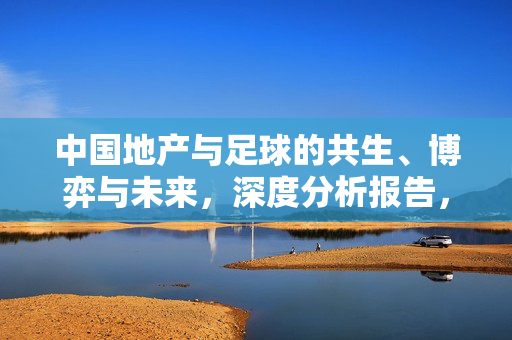 中国地产与足球的共生、博弈与未来，深度分析报告，中国地产与足球的共生、博弈与未来，深度分析报告