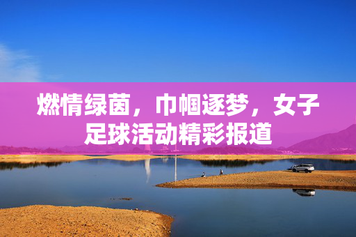 燃情绿茵，巾帼逐梦，女子足球活动精彩报道