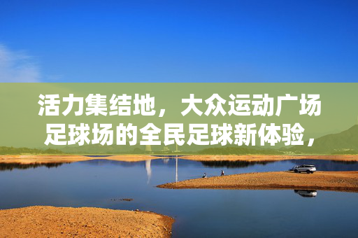 活力集结地，大众运动广场足球场的全民足球新体验，活力集结地，大众运动广场足球场的全民足球新体验