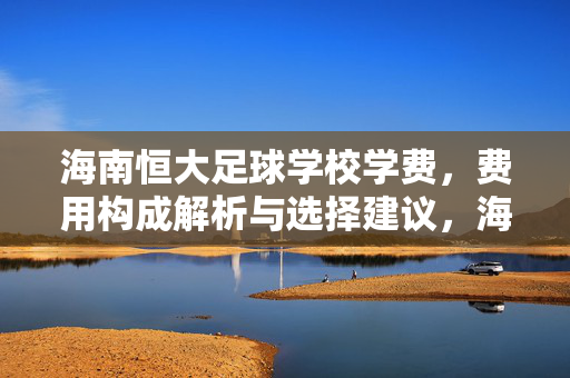 海南恒大足球学校学费，费用构成解析与选择建议，海南恒大足球学校学费、费用构成解析与选择建议