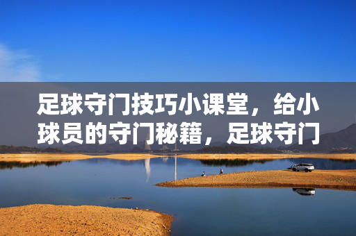 足球守门技巧小课堂，给小球员的守门秘籍，足球守门技巧小课堂，给小球员的守门秘籍