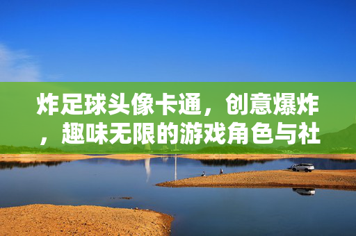 炸足球头像卡通，创意爆炸，趣味无限的游戏角色与社交媒体符号，炸足球卡通头像，创意爆炸，趣味无限的游戏角色与社交媒体符号