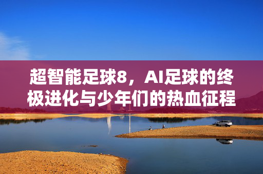 超智能足球8，AI足球的终极进化与少年们的热血征程，超智能足球8，AI足球的终极进化与少年们的热血征程