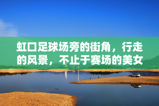 虹口足球场旁的街角，行走的风景，不止于赛场的美女剪影，虹口足球场旁的街角，行走的风景，不止于赛场的美女剪影