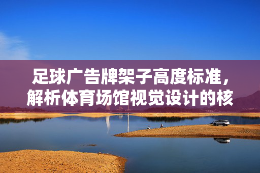 足球广告牌架子高度标准，解析体育场馆视觉设计的核心维度，足球广告牌架子高度标准，解析体育场馆视觉设计的核心维度