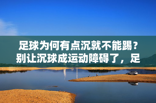 足球为何有点沉就不能踢？别让沉球成运动障碍了，足球为何有点沉就不能踢？别让沉球成运动障碍了