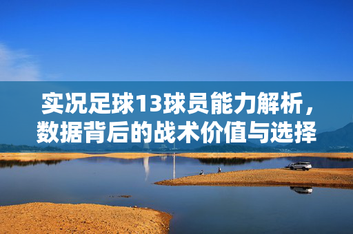 实况足球13球员能力解析，数据背后的战术价值与选择策略