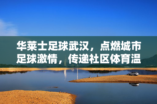 华莱士足球武汉，点燃城市足球激情，传递社区体育温度，华莱士足球武汉，点燃城市足球激情，传递社区体育温度