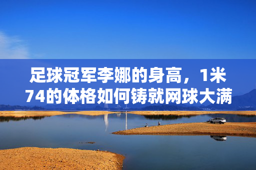 足球冠军李娜的身高，1米74的体格如何铸就网球大满贯霸业——从身高数据看冠军的竞技优势，1米74的体格如何铸就李娜网球大满贯霸业，从身高数据看冠军的竞技优势
