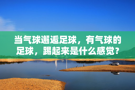 当气球邂逅足球，有气球的足球，踢起来是什么感觉？——解密气有气球踢足球的趣味与可能