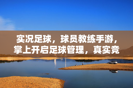 实况足球，球员教练手游，掌上开启足球管理，真实竞技与团队建设的新体验