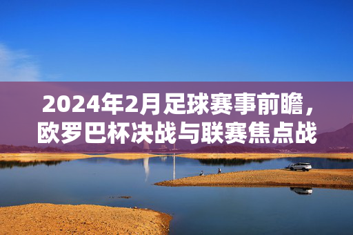 2024年2月足球赛事前瞻，欧罗巴杯决战与联赛焦点战解析