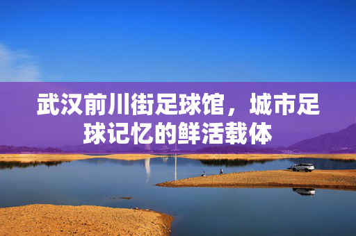 武汉前川街足球馆，城市足球记忆的鲜活载体