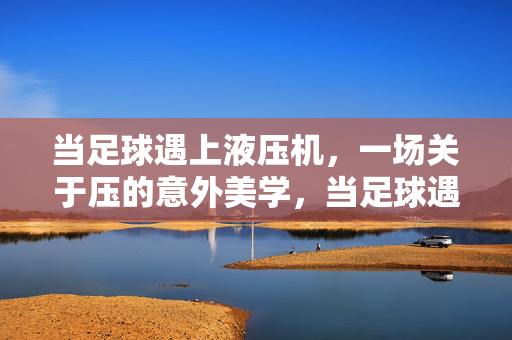 当足球遇上液压机，一场关于压的意外美学，当足球遇上液压机，一场关于压的意外美学
