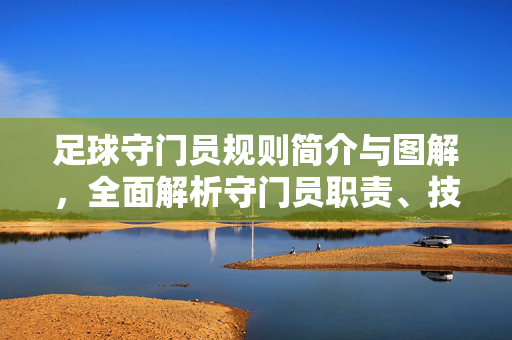 足球守门员规则简介与图解，全面解析守门员职责、技术及关键规则，足球守门员规则全解析，职责、技术与关键规则图解