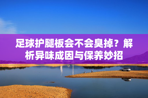 足球护腿板会不会臭掉？解析异味成因与保养妙招