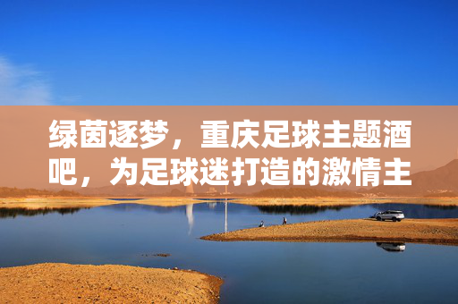绿茵逐梦，重庆足球主题酒吧，为足球迷打造的激情主场