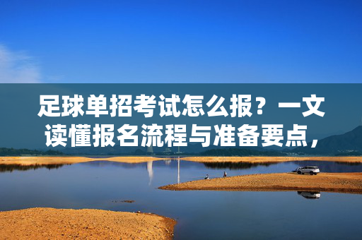 足球单招考试怎么报？一文读懂报名流程与准备要点，助你顺利通关，足球单招考试怎么报？一文读懂报名流程与准备要点，助你顺利通关