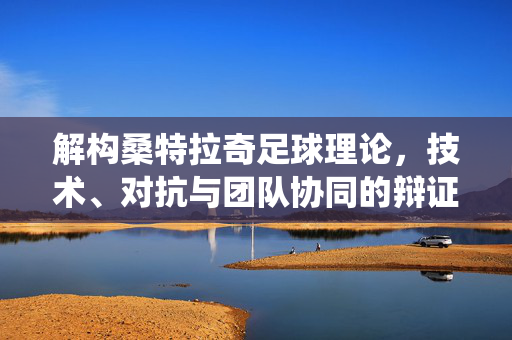 解构桑特拉奇足球理论，技术、对抗与团队协同的辩证统一