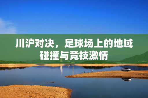 川沪对决，足球场上的地域碰撞与竞技激情