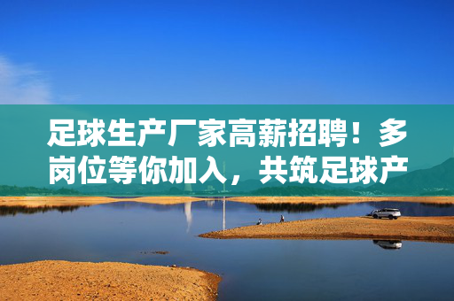 足球生产厂家高薪招聘！多岗位等你加入，共筑足球产业新未来，足球生产厂家高薪招聘！多岗位等你加入，共筑足球产业新未来
