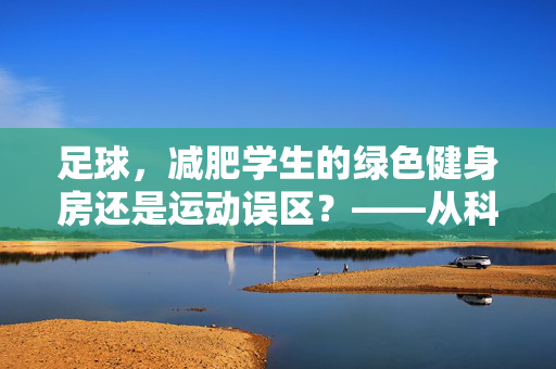 足球，减肥学生的绿色健身房还是运动误区？——从科学角度看足球与体重管理，足球，减肥学生的绿色健身房还是运动误区？——从科学角度看足球与体重管理