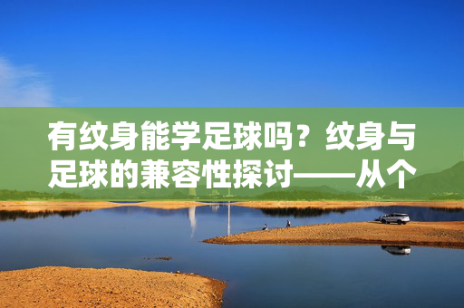 有纹身能学足球吗？纹身与足球的兼容性探讨——从个人表达到运动实践的思考，有纹身能学足球吗？纹身与足球的兼容性探讨——从个人表达到运动实践的思考